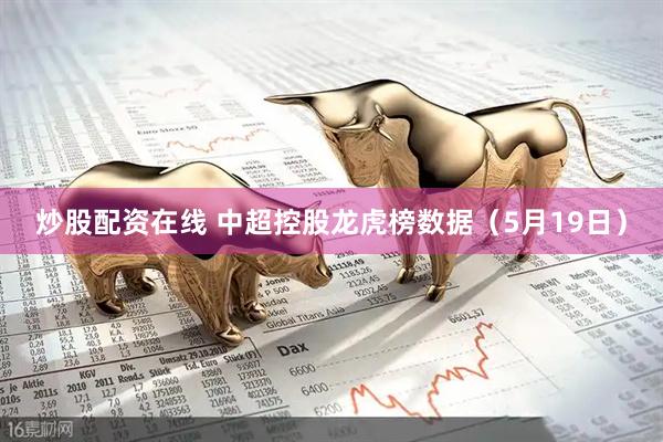 炒股配资在线 中超控股龙虎榜数据（5月19日）