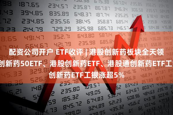 配资公司开户 ETF收评 | 港股创新药板块全天领涨，港股创新药50ETF、港股创新药ETF、港股通创新药ETF工银涨超5%