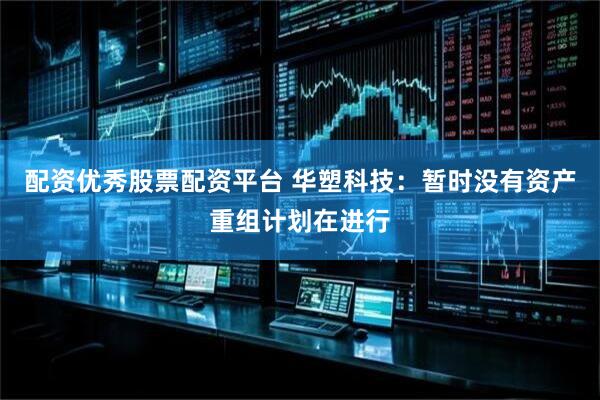 配资优秀股票配资平台 华塑科技：暂时没有资产重组计划在进行