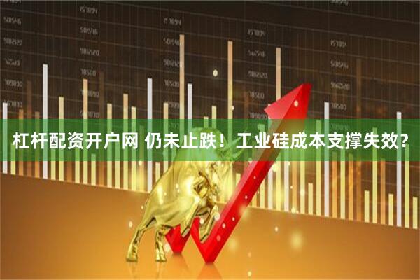 杠杆配资开户网 仍未止跌！工业硅成本支撑失效？