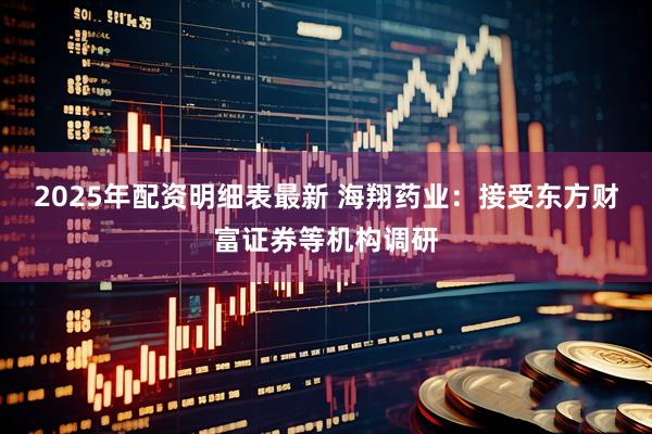 2025年配资明细表最新 海翔药业：接受东方财富证券等机构调研