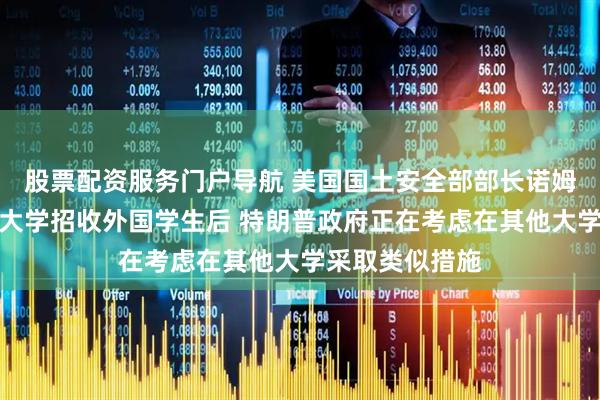 股票配资服务门户导航 美国国土安全部部长诺姆：在阻止哈佛大学招收外国学生后 特朗普政府正在考虑在其他大学采取类似措施