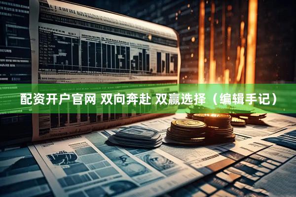 配资开户官网 双向奔赴 双赢选择（编辑手记）