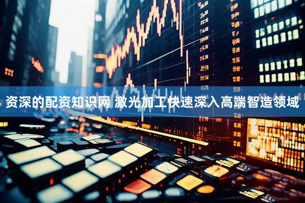 资深的配资知识网 激光加工快速深入高端智造领域