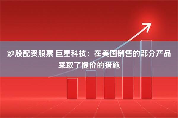 炒股配资股票 巨星科技：在美国销售的部分产品采取了提价的措施