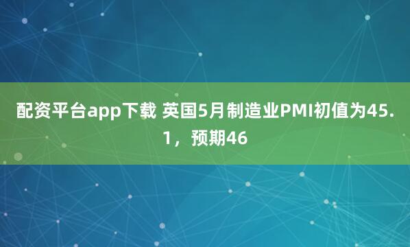 配资平台app下载 英国5月制造业PMI初值为45.1，预期46