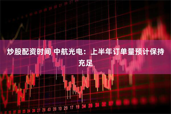 炒股配资时间 中航光电：上半年订单量预计保持充足