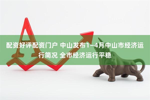 配资好评配资门户 中山发布1—4月中山市经济运行简况 全市经济运行平稳
