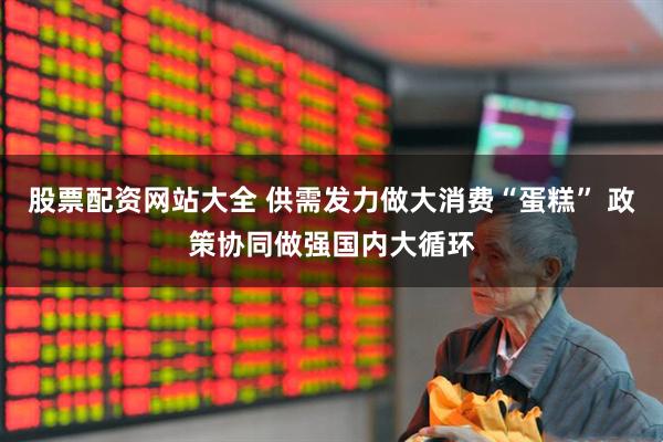 股票配资网站大全 供需发力做大消费“蛋糕” 政策协同做强国内大循环