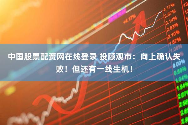 中国股票配资网在线登录 投顾观市：向上确认失败！但还有一线生机！