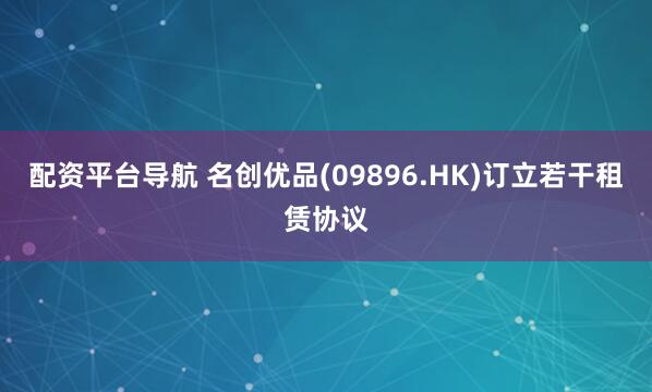 配资平台导航 名创优品(09896.HK)订立若干租赁协议