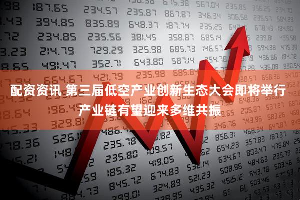 配资资讯 第三届低空产业创新生态大会即将举行 产业链有望迎来多维共振