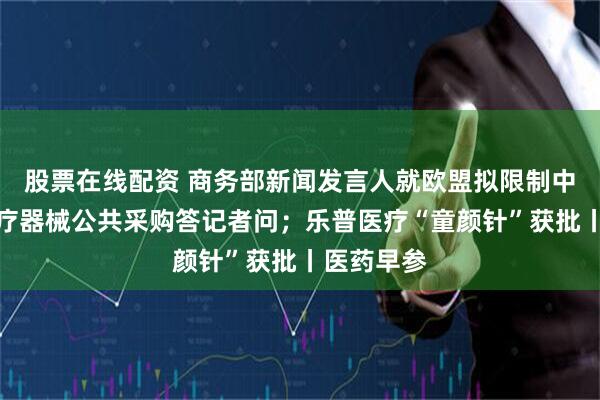 股票在线配资 商务部新闻发言人就欧盟拟限制中企参与医疗器械公共采购答记者问；乐普医疗“童颜针”获批丨医药早参