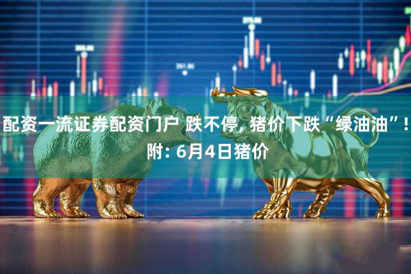 配资一流证券配资门户 跌不停, 猪价下跌“绿油油”! 附: 6月4日猪价