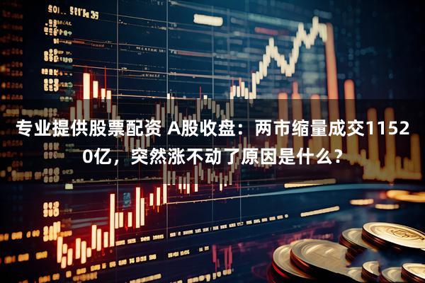 专业提供股票配资 A股收盘：两市缩量成交11520亿，突然涨不动了原因是什么？