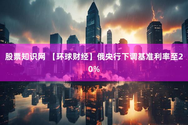 股票知识网 【环球财经】俄央行下调基准利率至20%