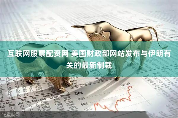 互联网股票配资网 美国财政部网站发布与伊朗有关的最新制裁