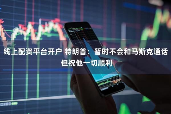 线上配资平台开户 特朗普：暂时不会和马斯克通话 但祝他一切顺利