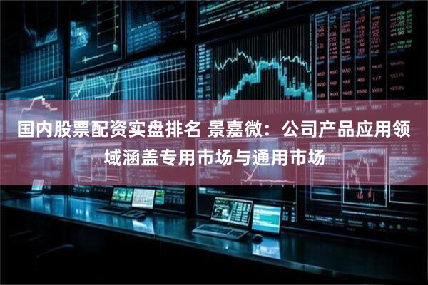 国内股票配资实盘排名 景嘉微：公司产品应用领域涵盖专用市场与通用市场