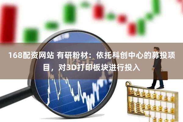 168配资网站 有研粉材：依托科创中心的募投项目，对3D打印板块进行投入