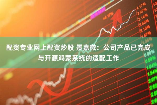 配资专业网上配资炒股 景嘉微：公司产品已完成与开源鸿蒙系统的适配工作