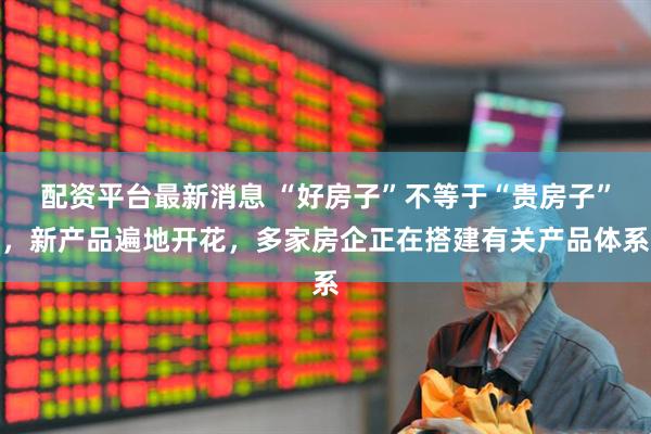 配资平台最新消息 “好房子”不等于“贵房子”，新产品遍地开花，多家房企正在搭建有关产品体系