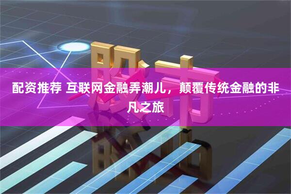 配资推荐 互联网金融弄潮儿，颠覆传统金融的非凡之旅