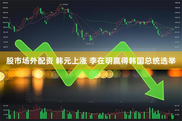 股市场外配资 韩元上涨 李在明赢得韩国总统选举