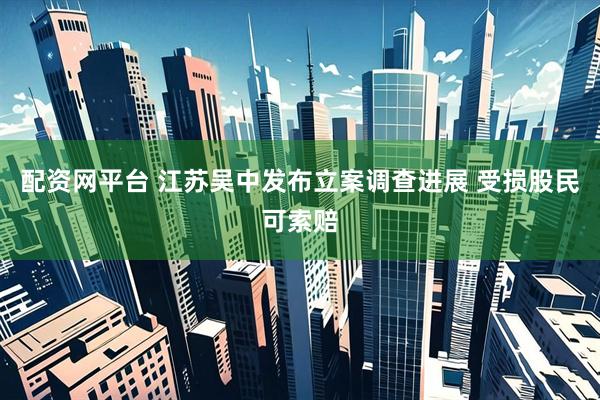 配资网平台 江苏吴中发布立案调查进展 受损股民可索赔