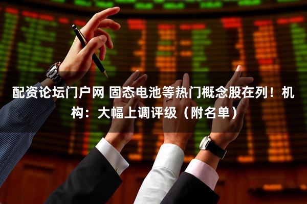 配资论坛门户网 固态电池等热门概念股在列！机构：大幅上调评级（附名单）