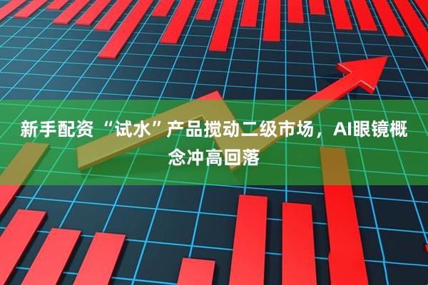新手配资 “试水”产品搅动二级市场，AI眼镜概念冲高回落