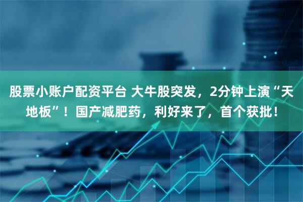 股票小账户配资平台 大牛股突发，2分钟上演“天地板”！国产减肥药，利好来了，首个获批！
