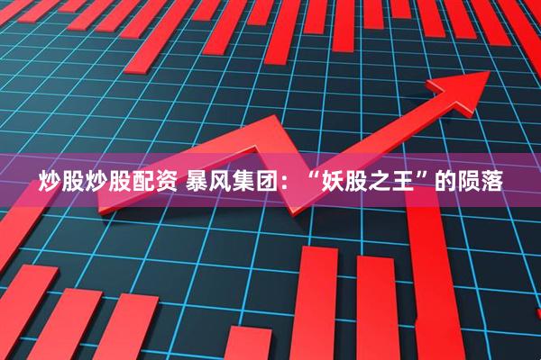 炒股炒股配资 暴风集团：“妖股之王”的陨落