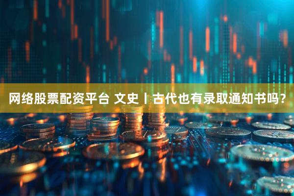 网络股票配资平台 文史丨古代也有录取通知书吗？
