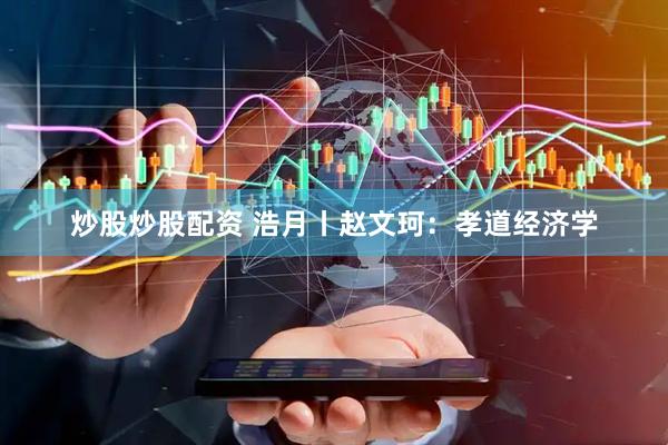炒股炒股配资 浩月丨赵文珂：孝道经济学