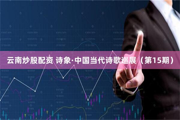 云南炒股配资 诗象·中国当代诗歌巡展（第15期）
