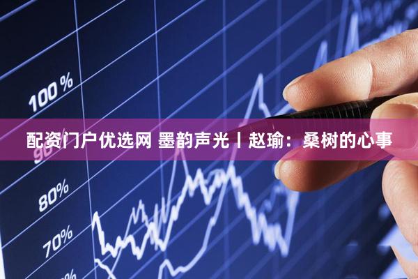 配资门户优选网 墨韵声光丨赵瑜：桑树的心事