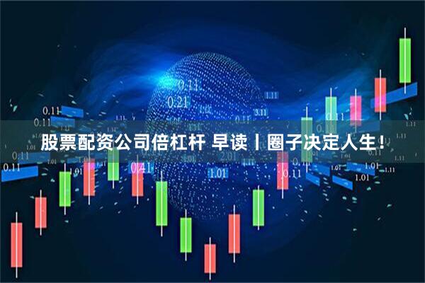 股票配资公司倍杠杆 早读丨圈子决定人生！