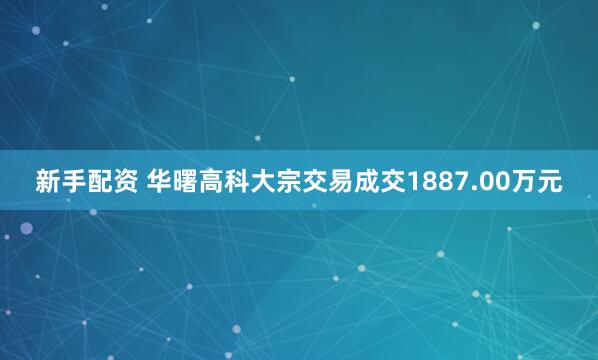 新手配资 华曙高科大宗交易成交1887.00万元