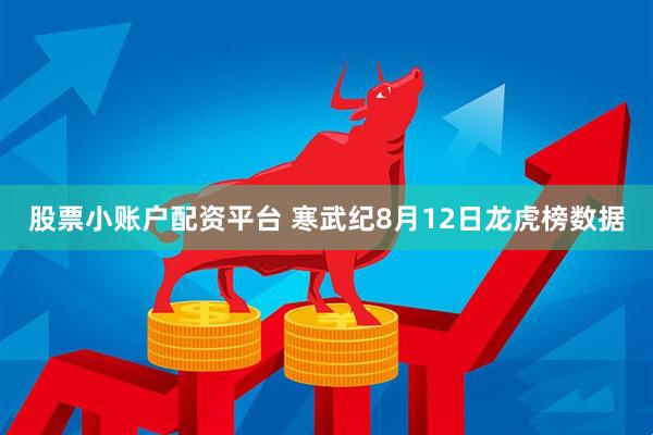 股票小账户配资平台 寒武纪8月12日龙虎榜数据