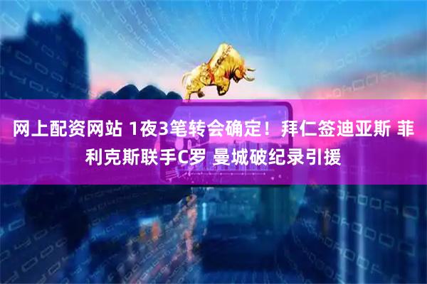 网上配资网站 1夜3笔转会确定！拜仁签迪亚斯 菲利克斯联手C罗 曼城破纪录引援