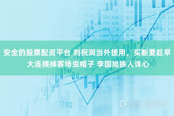 安全的股票配资平台 刘祝润当外援用，买断要趁早 大连摘掉客场虫帽子 李国旭换人诛心