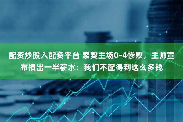配资炒股入配资平台 索契主场0-4惨败，主帅宣布捐出一半薪水：我们不配得到这么多钱