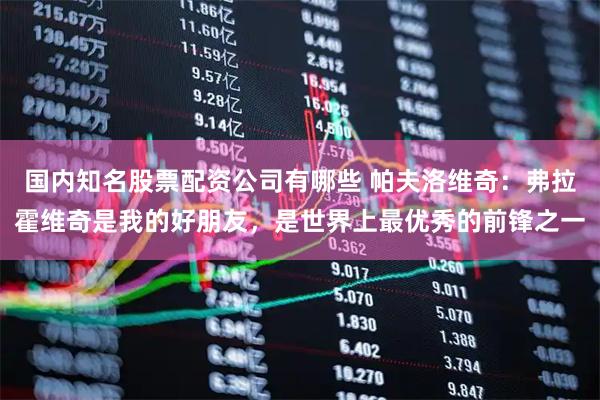 国内知名股票配资公司有哪些 帕夫洛维奇：弗拉霍维奇是我的好朋友，是世界上最优秀的前锋之一